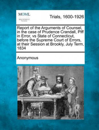 Kniha Report of the Arguments of Counsel, in the Case of Prudence Crandall, Plff in Error, Vs State of Connecticut, Before the Supreme Court of Errors, at T Anonymous