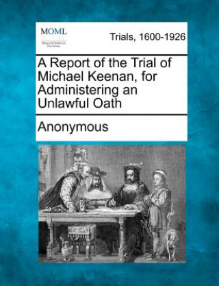 Kniha A Report of the Trial of Michael Keenan, for Administering an Unlawful Oath Anonymous