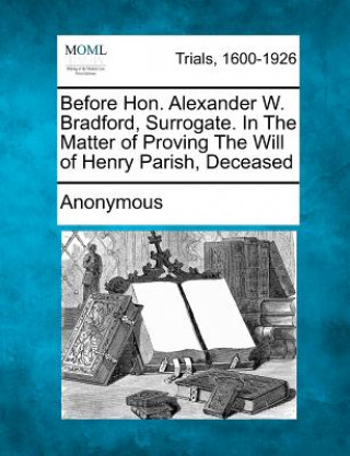 Kniha Before Hon. Alexander W. Bradford, Surrogate. in the Matter of Proving the Will of Henry Parish, Deceased Anonymous