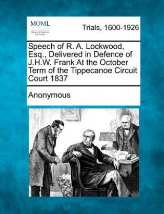 Kniha Speech of R. A. Lockwood, Esq., Delivered in Defence of J.H.W. Frank at the October Term of the Tippecanoe Circuit Court 1837 Anonymous