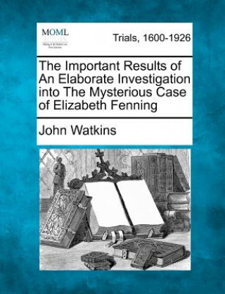 Carte The Important Results of an Elaborate Investigation Into the Mysterious Case of Elizabeth Fenning John Watkins