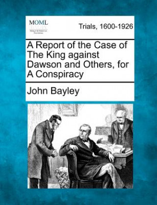 Książka A Report of the Case of the King Against Dawson and Others, for a Conspiracy John Bayley