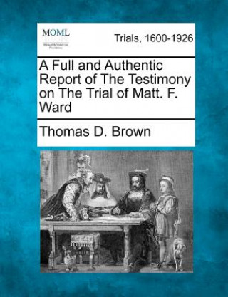 Book A Full and Authentic Report of the Testimony on the Trial of Matt. F. Ward Thomas D Brown