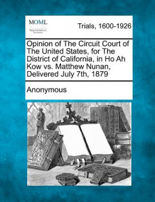 Kniha Opinion of the Circuit Court of the United States, for the District of California, in Ho Ah Kow vs. Matthew Nunan, Delivered July 7th, 1879 Anonymous