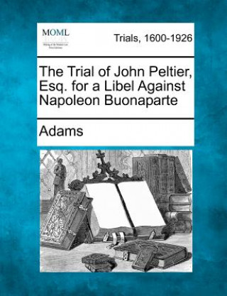 Kniha The Trial of John Peltier, Esq. for a Libel Against Napoleon Buonaparte Adams