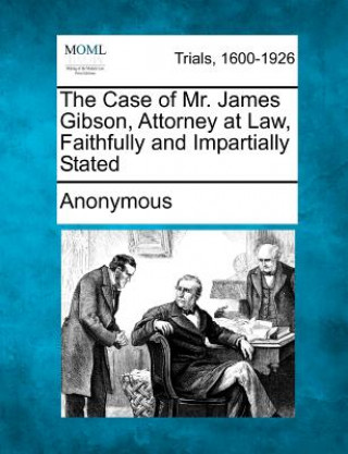 Könyv The Case of Mr. James Gibson, Attorney at Law, Faithfully and Impartially Stated Anonymous