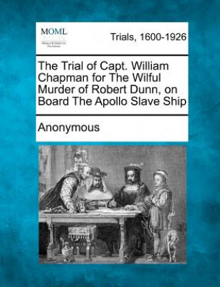 Knjiga The Trial of Capt. William Chapman for The Wilful Murder of Robert Dunn, on Board The Apollo Slave Ship Anonymous