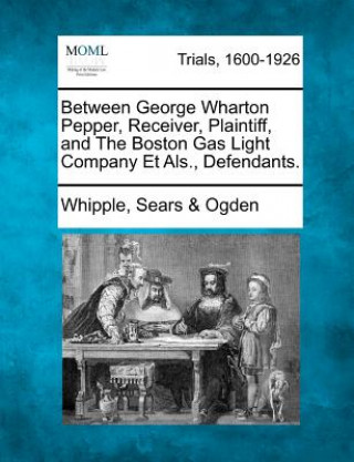 Kniha Between George Wharton Pepper, Receiver, Plaintiff, and the Boston Gas Light Company Et ALS., Defendants. Whipple Sears Ogden