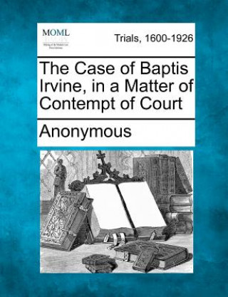 Kniha The Case of Baptis Irvine, in a Matter of Contempt of Court Anonymous