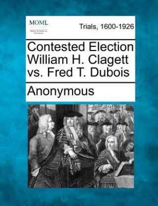 Livre Contested Election William H. Clagett vs. Fred T. DuBois Anonymous