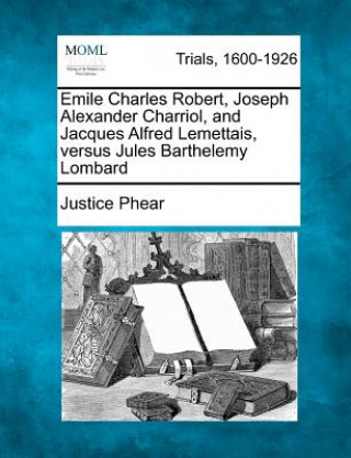 Kniha Emile Charles Robert, Joseph Alexander Charriol, and Jacques Alfred Lemettais, Versus Jules Barthelemy Lombard Justice Phear