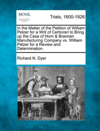 Buch In the Matter of the Petition of William Pelzer for a Writ of Certiorari to Bring Up the Case of Horn & Brannen Manufacturing Company vs. William Pelz Richard N Dyer