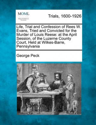 Carte Life, Trial and Confession of Rees W. Evans, Tried and Convicted for the Murder of Louis Reese: At the April Session, of the Luzerne County Court, Hel George Peck