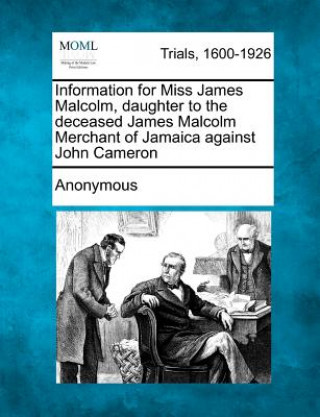 Kniha Information for Miss James Malcolm, Daughter to the Deceased James Malcolm Merchant of Jamaica Against John Cameron Anonymous