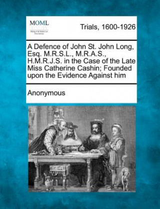 Książka A Defence of John St. John Long, Esq. M.R.S.L., M.R.A.S., H.M.R.J.S. in the Case of the Late Miss Catherine Cashin; Founded Upon the Evidence Against Anonymous