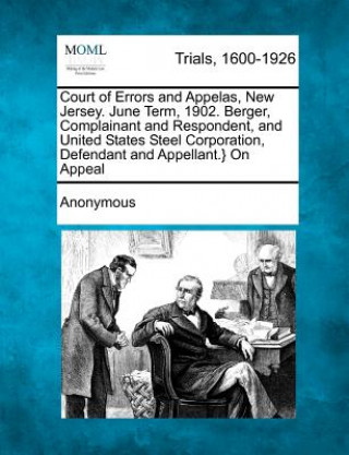 Könyv Court of Errors and Appelas, New Jersey. June Term, 1902. Berger, Complainant and Respondent, and United States Steel Corporation, Defendant and Appel Anonymous