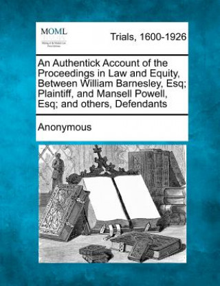 Knjiga An Authentick Account of the Proceedings in Law and Equity, Between William Barnesley, Esq; Plaintiff, and Mansell Powell, Esq; And Others, Defendants Anonymous