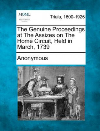 Książka The Genuine Proceedings at the Assizes on the Home Circuit, Held in March, 1739 Anonymous