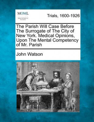 Carte The Parish Will Case Before the Surrogate of the City of New York. Medical Opinions, Upon the Mental Competency of Mr. Parish John Watson