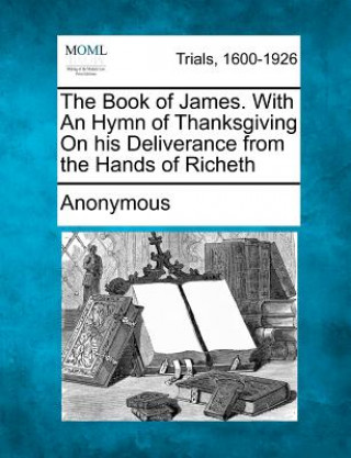 Kniha The Book of James. with an Hymn of Thanksgiving on His Deliverance from the Hands of Richeth Anonymous