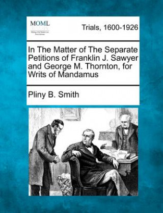 Kniha In the Matter of the Separate Petitions of Franklin J. Sawyer and George M. Thornton, for Writs of Mandamus Pliny B Smith