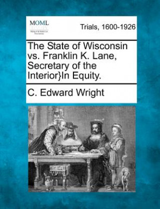Книга The State of Wisconsin vs. Franklin K. Lane, Secretary of the Interior}in Equity. C Edward Wright