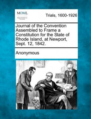 Książka Journal of the Convention Assembled to Frame a Constitution for the State of Rhode Island, at Newport, Sept. 12, 1842. Anonymous