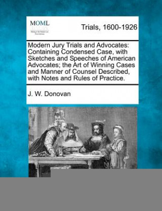 Kniha Modern Jury Trials and Advocates: Containing Condensed Case, with Sketches and Speeches of American Advocates; The Art of Winning Cases and Manner of J Ward Donovan