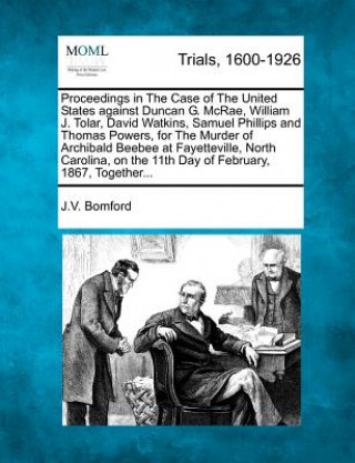 Book Proceedings in the Case of the United States Against Duncan G. McRae, William J. Tolar, David Watkins, Samuel Phillips and Thomas Powers, for the Murd J V Bomford