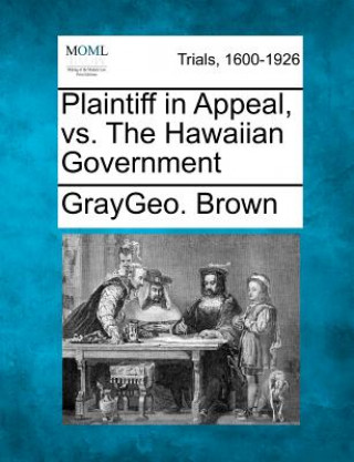 Könyv Plaintiff in Appeal, vs. the Hawaiian Government Graygeo Brown