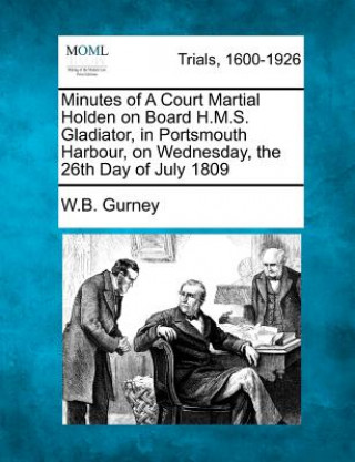 Kniha Minutes of a Court Martial Holden on Board H.M.S. Gladiator, in Portsmouth Harbour, on Wednesday, the 26th Day of July 1809 William Brodie Gurney