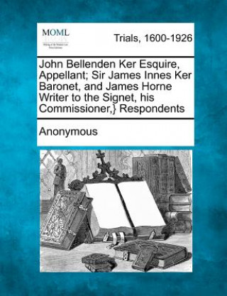 Könyv John Bellenden Ker Esquire, Appellant; Sir James Innes Ker Baronet, and James Horne Writer to the Signet, His Commissioner, } Respondents Anonymous