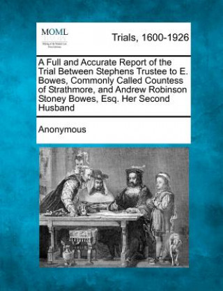 Könyv A Full and Accurate Report of the Trial Between Stephens Trustee to E. Bowes, Commonly Called Countess of Strathmore, and Andrew Robinson Stoney Bowes Anonymous