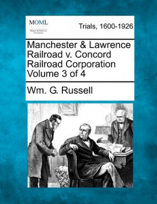 Könyv Manchester & Lawrence Railroad V. Concord Railroad Corporation Volume 3 of 4 Wm G Russell