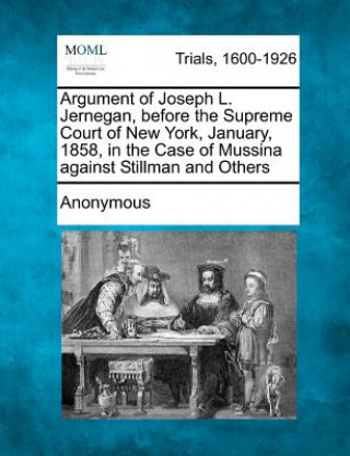 Carte Argument of Joseph L. Jernegan, Before the Supreme Court of New York, January, 1858, in the Case of Mussina Against Stillman and Others Anonymous