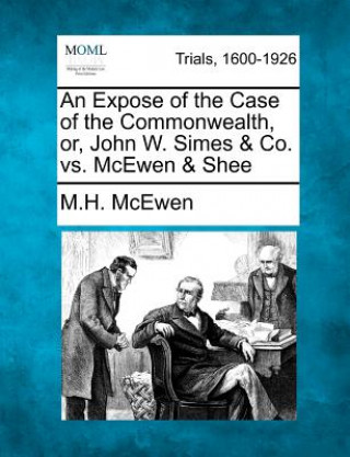 Książka An Expose of the Case of the Commonwealth, Or, John W. Simes & Co. vs. McEwen & Shee M H McEwen