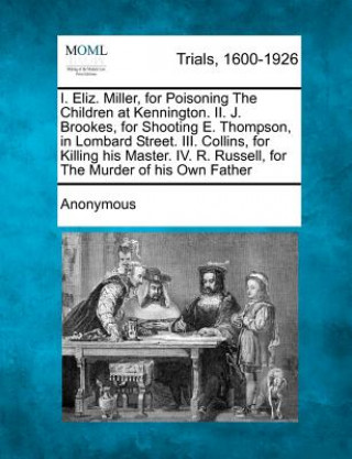 Könyv I. Eliz. Miller, for Poisoning the Children at Kennington. II. J. Brookes, for Shooting E. Thompson, in Lombard Street. III. Collins, for Killing His Anonymous