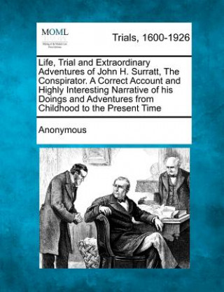 Kniha Life, Trial and Extraordinary Adventures of John H. Surratt, the Conspirator. a Correct Account and Highly Interesting Narrative of His Doings and Adv Anonymous