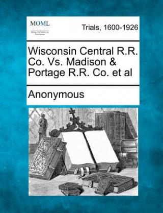 Książka Wisconsin Central R.R. Co. vs. Madison & Portage R.R. Co. et al Anonymous