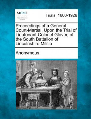Carte Proceedings of a General Court-Martial, Upon the Trial of Lieutenant-Colonel Glover, of the South Battalion of Lincolnshire Militia Anonymous