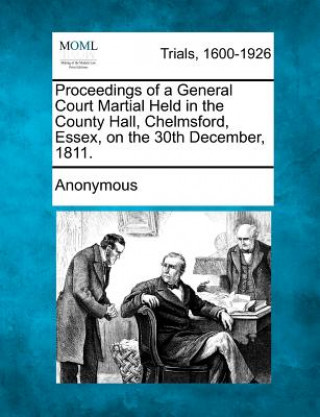 Kniha Proceedings of a General Court Martial Held in the County Hall, Chelmsford, Essex, on the 30th December, 1811. Anonymous