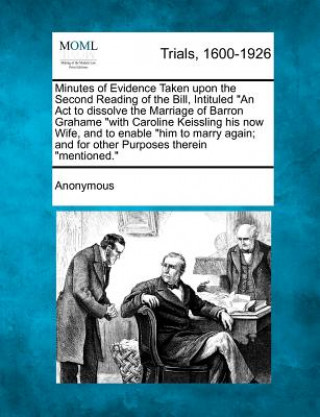 Kniha Minutes of Evidence Taken Upon the Second Reading of the Bill, Intituled an ACT to Dissolve the Marriage of Barron Grahame with Caroline Keissling His Anonymous