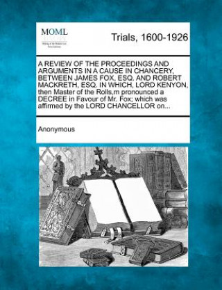 Книга A Review of the Proceedings and Arguments in a Cause in Chancery, Between James Fox, Esq. and Robert Mackreth, Esq. in Which, Lord Kenyon, Then Mast Anonymous