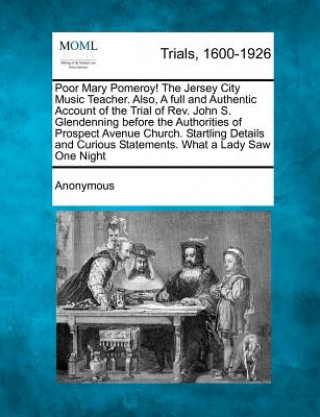 Knjiga Poor Mary Pomeroy! the Jersey City Music Teacher. Also, a Full and Authentic Account of the Trial of REV. John S. Glendenning Before the Authorities O Anonymous