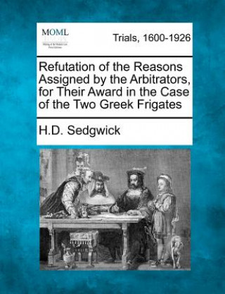 Kniha Refutation of the Reasons Assigned by the Arbitrators, for Their Award in the Case of the Two Greek Frigates H D Sedgwick