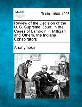 Książka Review of the Decision of the U. S. Supreme Court, in the Cases of Lambdin P. Milligan and Others, the Indiana Conspirators Anonymous