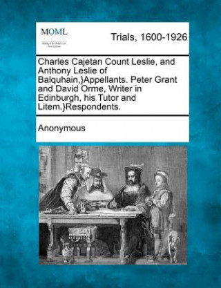 Kniha Charles Cajetan Count Leslie, and Anthony Leslie of Balquhain, }Appellants. Peter Grant and David Orme, Writer in Edinburgh, His Tutor and Litem.}Resp Anonymous