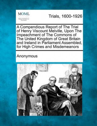 Kniha A Compendious Report of the Trial of Henry Viscount Melville, Upon the Impeachment of the Commons of the United Kingdom of Great Britain and Ireland Anonymous