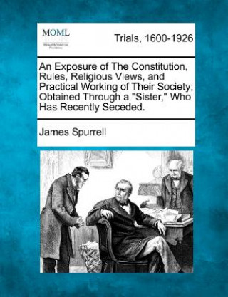 Buch An Exposure of the Constitution, Rules, Religious Views, and Practical Working of Their Society; Obtained Through a Sister, Who Has Recently Seceded. James Spurrell