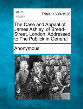 Carte The Case and Appeal of James Ashley, of Bread-Street, London: Addressed to the Publick in General Anonymous